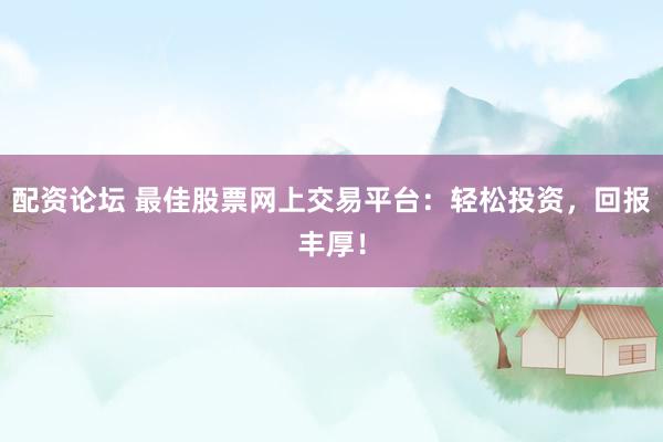 配资论坛 最佳股票网上交易平台：轻松投资，回报丰厚！
