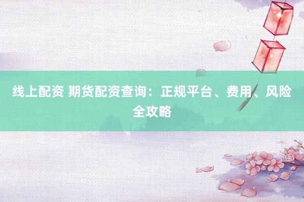 线上配资 期货配资查询：正规平台、费用、风险全攻略