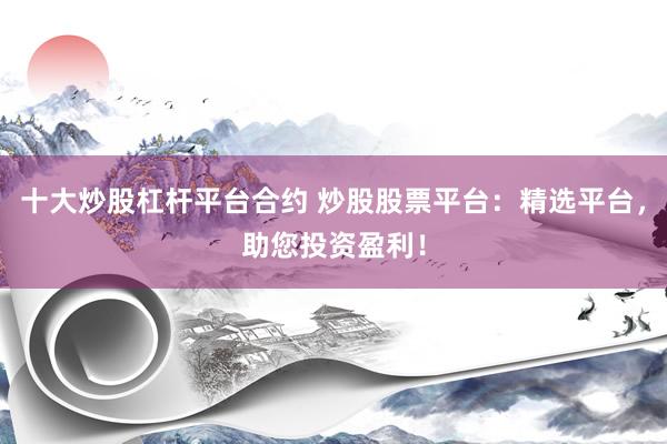 十大炒股杠杆平台合约 炒股股票平台：精选平台，助您投资盈利！