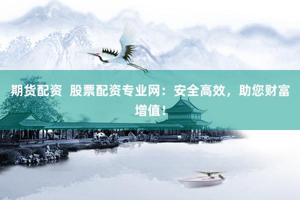期货配资  股票配资专业网：安全高效，助您财富增值！