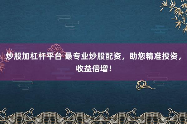 炒股加杠杆平台 最专业炒股配资，助您精准投资，收益倍增！