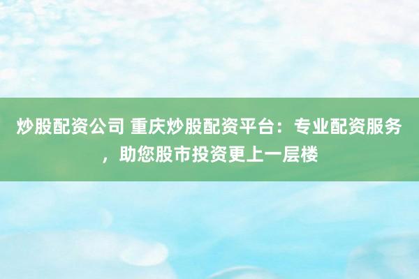 炒股配资公司 重庆炒股配资平台：专业配资服务，助您股市投资更上一层楼