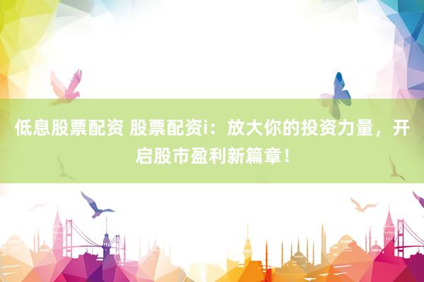 低息股票配资 股票配资i：放大你的投资力量，开启股市盈利新篇章！