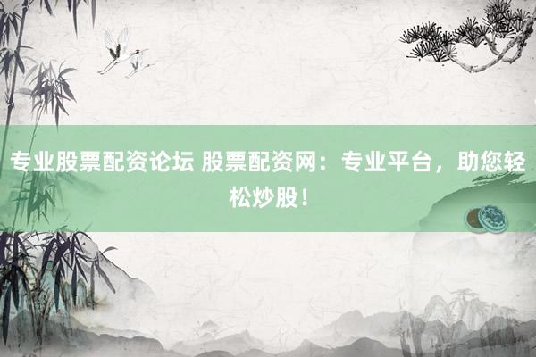 专业股票配资论坛 股票配资网：专业平台，助您轻松炒股！