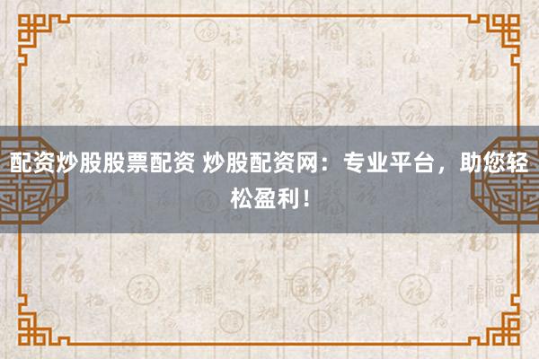 配资炒股股票配资 炒股配资网：专业平台，助您轻松盈利！