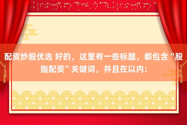 配资炒股优选 好的，这里有一些标题，都包含“股指配资”关键词，并且在以内：