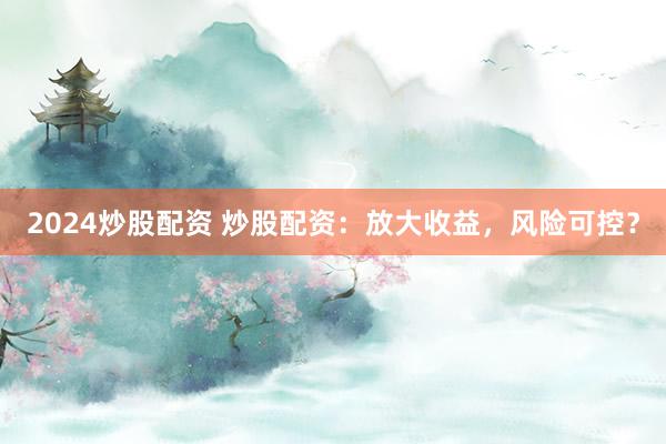 2024炒股配资 炒股配资：放大收益，风险可控？