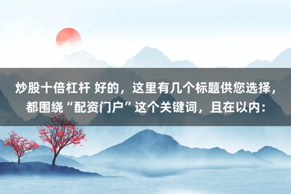 炒股十倍杠杆 好的，这里有几个标题供您选择，都围绕“配资门户”这个关键词，且在以内：
