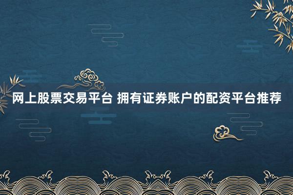 网上股票交易平台 拥有证券账户的配资平台推荐