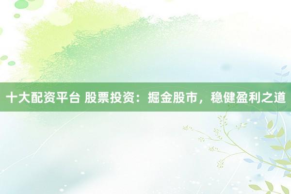 十大配资平台 股票投资：掘金股市，稳健盈利之道