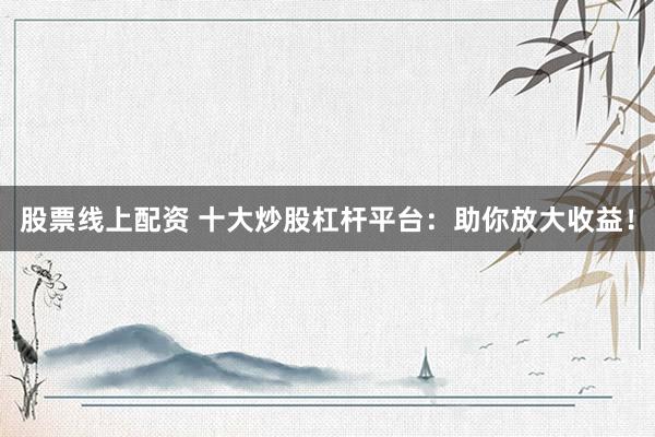 股票线上配资 十大炒股杠杆平台：助你放大收益！