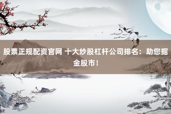 股票正规配资官网 十大炒股杠杆公司排名：助您掘金股市！