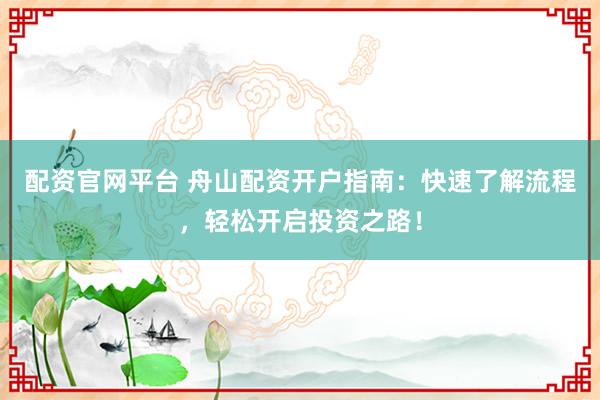 配资官网平台 舟山配资开户指南：快速了解流程，轻松开启投资之路！