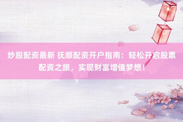 炒股配资最新 抚顺配资开户指南：轻松开启股票配资之旅，实现财富增值梦想！