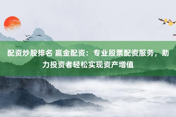 配资炒股排名 赢金配资：专业股票配资服务，助力投资者轻松实现资产增值