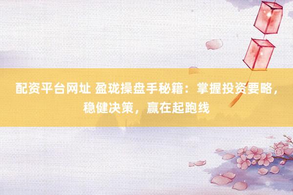 配资平台网址 盈珑操盘手秘籍：掌握投资要略，稳健决策，赢在起跑线