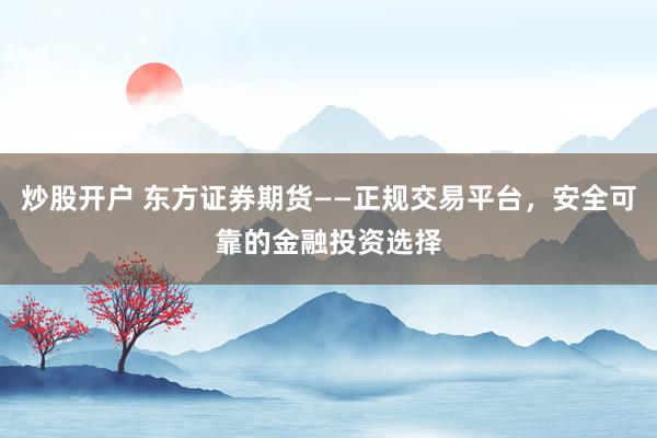 炒股开户 东方证券期货——正规交易平台，安全可靠的金融投资选择