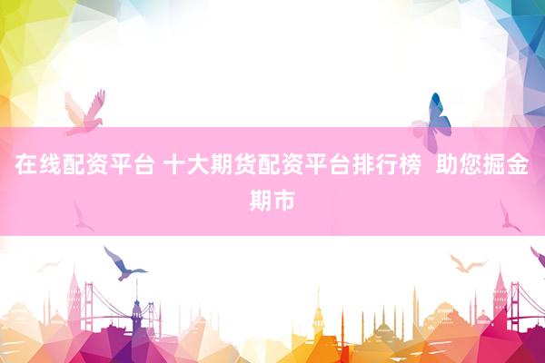在线配资平台 十大期货配资平台排行榜  助您掘金期市