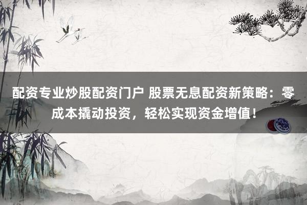 配资专业炒股配资门户 股票无息配资新策略：零成本撬动投资，轻松实现资金增值！