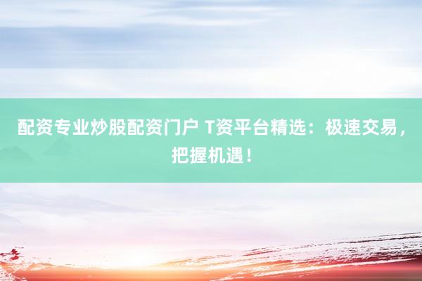 配资专业炒股配资门户 T资平台精选：极速交易，把握机遇！