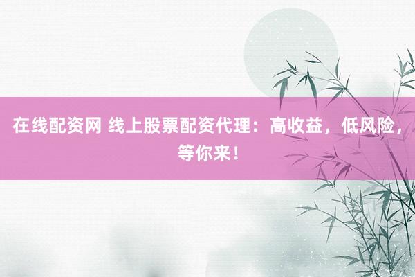 在线配资网 线上股票配资代理：高收益，低风险，等你来！