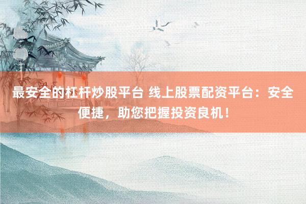 最安全的杠杆炒股平台 线上股票配资平台：安全便捷，助您把握投资良机！