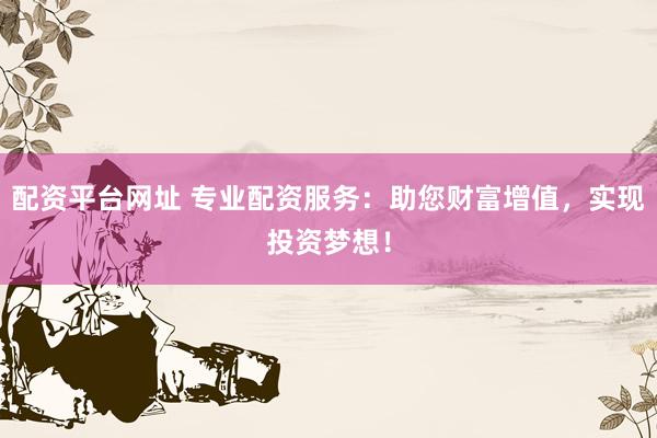 配资平台网址 专业配资服务：助您财富增值，实现投资梦想！