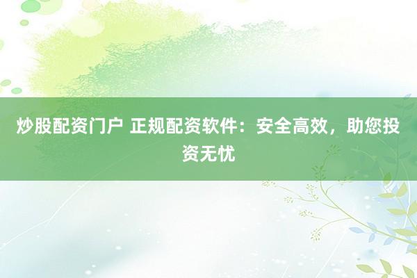 炒股配资门户 正规配资软件：安全高效，助您投资无忧