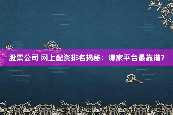 股票公司 网上配资排名揭秘：哪家平台最靠谱？