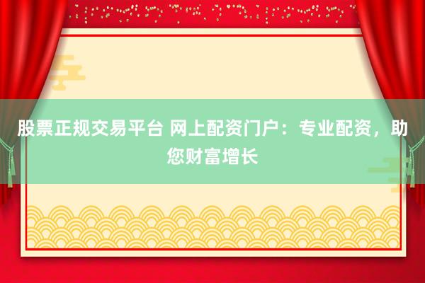 股票正规交易平台 网上配资门户：专业配资，助您财富增长