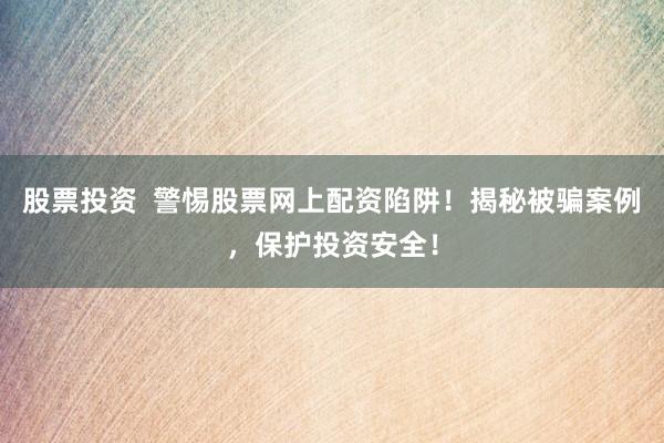 股票投资  警惕股票网上配资陷阱！揭秘被骗案例，保护投资安全！
