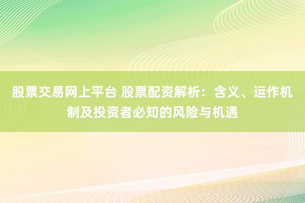 股票交易网上平台 股票配资解析：含义、运作机制及投资者必知的风险与机遇