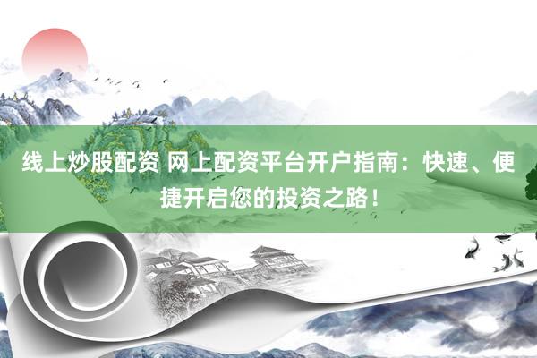 线上炒股配资 网上配资平台开户指南：快速、便捷开启您的投资之路！