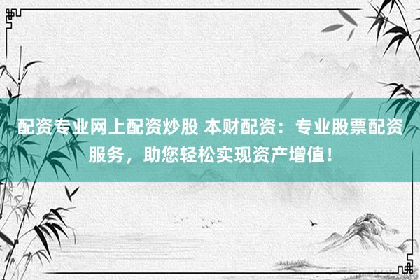 配资专业网上配资炒股 本财配资：专业股票配资服务，助您轻松实现资产增值！