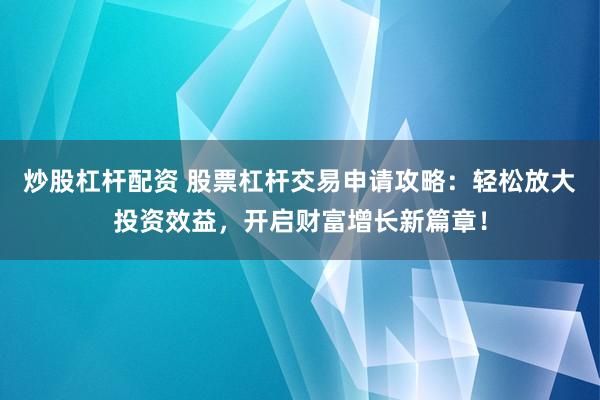 炒股杠杆配资 股票杠杆交易申请攻略：轻松放大投资效益，开启财富增长新篇章！