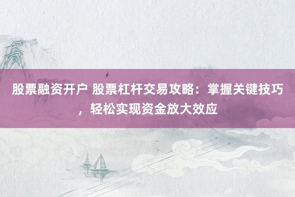 股票融资开户 股票杠杆交易攻略：掌握关键技巧，轻松实现资金放大效应