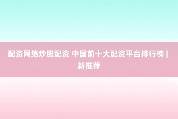 配资网络炒股配资 中国前十大配资平台排行榜 | 新推荐