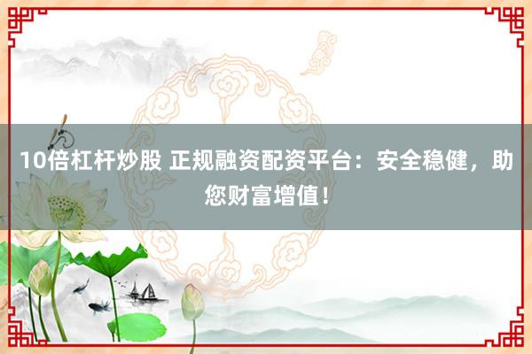 10倍杠杆炒股 正规融资配资平台：安全稳健，助您财富增值！