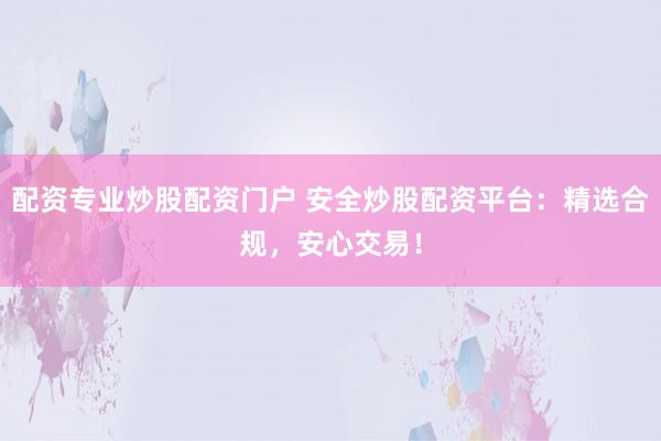 配资专业炒股配资门户 安全炒股配资平台：精选合规，安心交易！