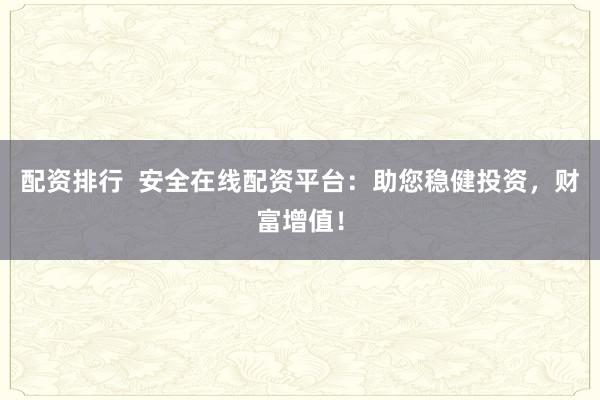 配资排行 安全在线配资平台:助您稳健投资,财富增值!