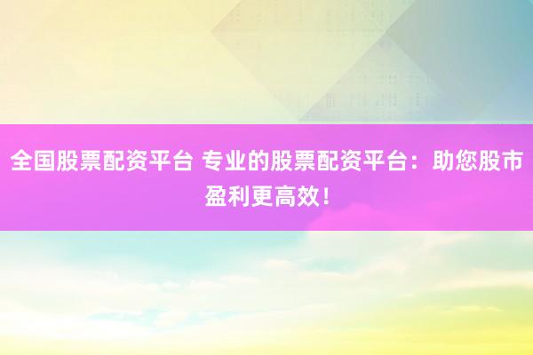 全国股票配资平台 专业的股票配资平台：助您股市盈利更高效！