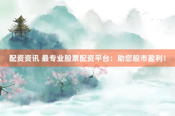 配资资讯 最专业股票配资平台：助您股市盈利！