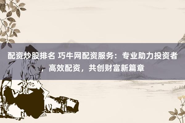 配资炒股排名 巧牛网配资服务：专业助力投资者，高效配资，共创财富新篇章