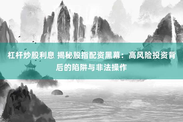 杠杆炒股利息 揭秘股指配资黑幕：高风险投资背后的陷阱与非法操作