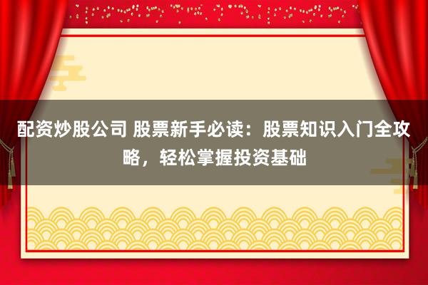 配资炒股公司 股票新手必读：股票知识入门全攻略，轻松掌握投资基础