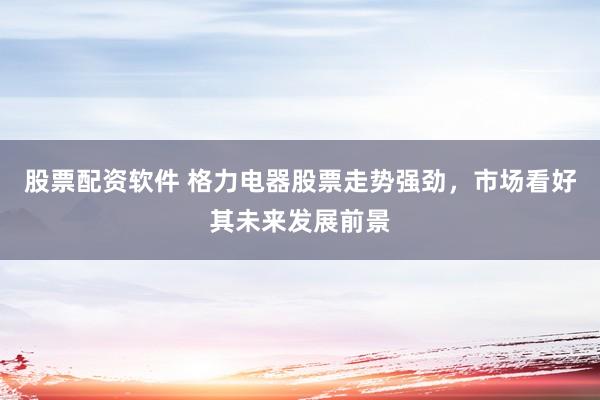 股票配资软件 格力电器股票走势强劲，市场看好其未来发展前景