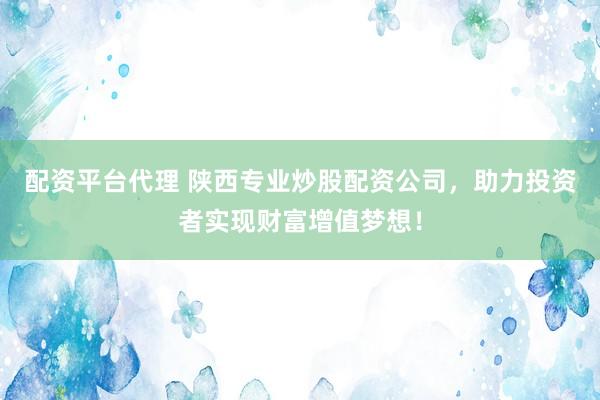 配资平台代理 陕西专业炒股配资公司，助力投资者实现财富增值梦想！