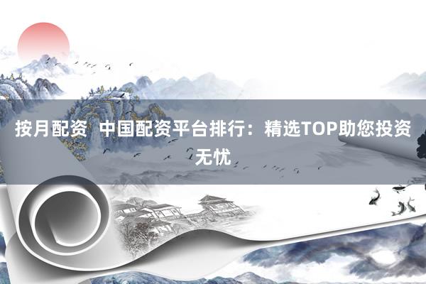 按月配资  中国配资平台排行：精选TOP助您投资无忧