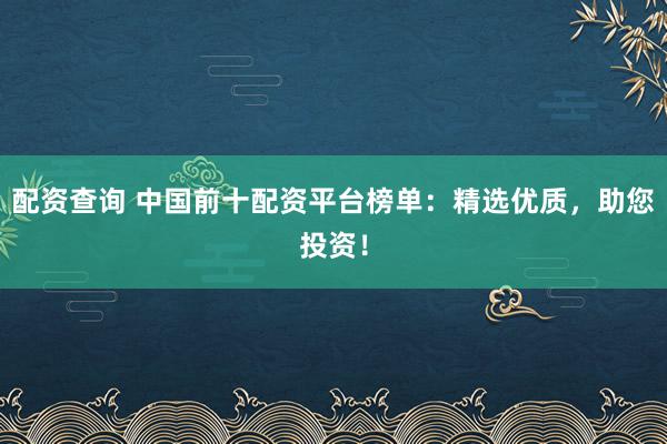 配资查询 中国前十配资平台榜单:精选优质,助您投资!