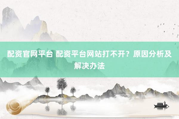配资官网平台 配资平台网站打不开？原因分析及解决办法